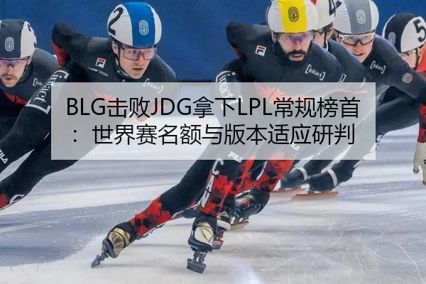 BLG击败JDG拿下LPL常规榜首：世界赛名额与版本适应研判