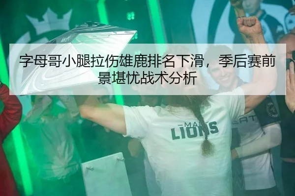 字母哥小腿拉伤雄鹿排名下滑，季后赛前景堪忧战术分析
