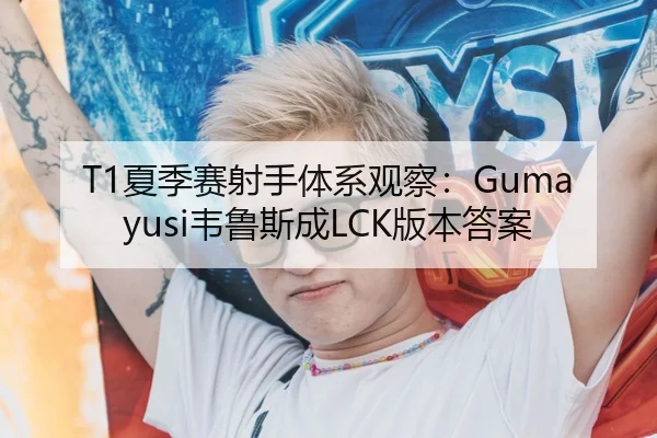 T1夏季赛射手体系观察：Gumayusi韦鲁斯成LCK版本答案
